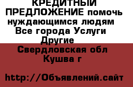 КРЕДИТНЫЙ ПРЕДЛОЖЕНИЕ помочь нуждающимся людям - Все города Услуги » Другие   . Свердловская обл.,Кушва г.